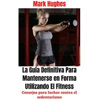 La Guía Definitiva Para Mantenerse en Forma Utilizando El Fitness: Consejos para luchar contra el sedentarismo