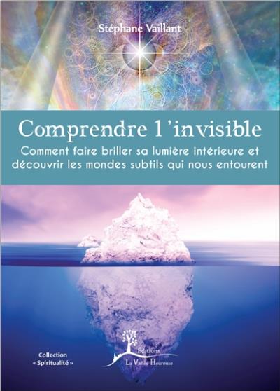 Comprendre l'invisible - Comment faire briller sa lumière intérieure... - Stéphane Vaillant - broché
