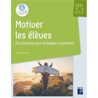 Motiver les élèves Cycles 2 et 3 - 20 pratiques pour enseigner autrement