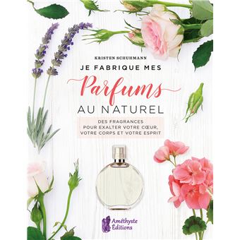 Je fabrique mes parfums au naturel - Des fragrances pour exalter votre coeur, votre corps et votre esprit