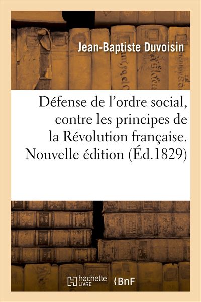 Défense de l'ordre social, contre les principes de la Révolution française. Nouvelle édition