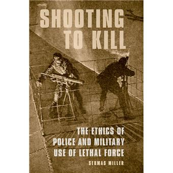 Shooting to Kill The Ethics of Police and Military Use of Lethal Force ...