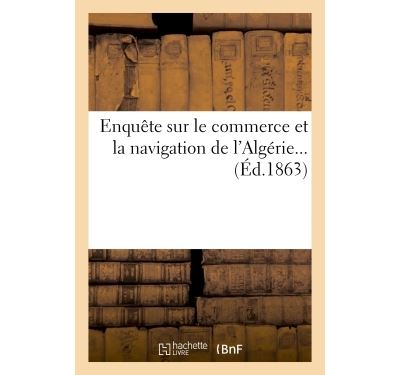 Enquête sur le commerce et la navigation de l'Algérie...