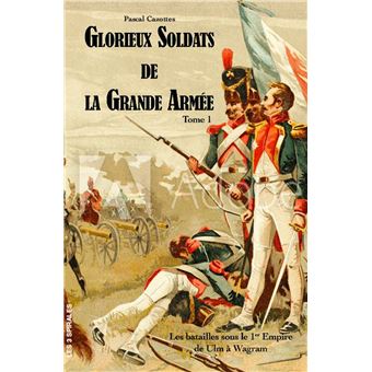 Glorieux soldats de la Grande Armée Tome 1 - Les batailles sous le 1er Empire de Ulm à Wagram