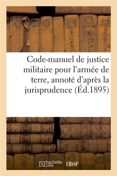 Code-manuel de justice militaire pour l'armée de terre, annoté d'après la jurisprudence
