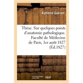 Thèse. Sur quelques points d'anatomie pathologique. Faculté de Médecine de Paris, 1er août 1827