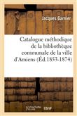 Catalogue méthodique de la bibliothèque communale de la ville d'Amiens (Éd.1853-1874)