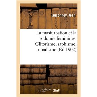 La masturbation et la sodomie féminines. Clitorisme, saphisme, tribadisme, déformation des organes