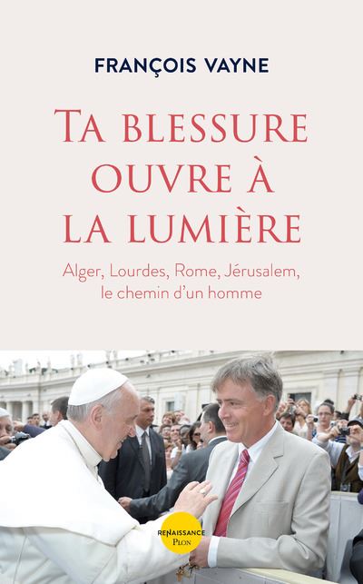 Ta blessure ouvre à la lumière - Alger, Lourdes, Rome, Jérusalem, le chemin d'un homme - Vayne François - broché