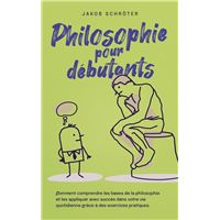 Philosophie pour débutants Comment comprendre les bases de la philosophie et les appliquer avec succès dans votre vie quotidienne grâce à des exercices pratiques.