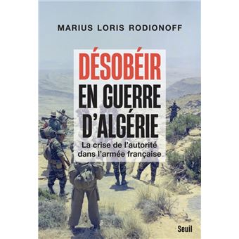 Désobéir en guerre d'Algérie. La crise de l'autorité dans l'armée française