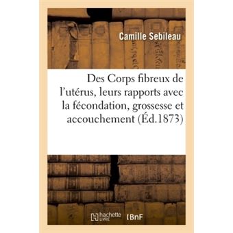 Des Corps fibreux de l'utérus dans leurs rapports avec la fécondation, la grossesse