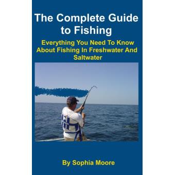 The Complete Guide to Fishing: Everything You Need To Know About