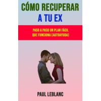 Cómo Recuperar A Tu Ex: Paso A Paso Un Plan Fácil Que Funciona (Autoayuda)