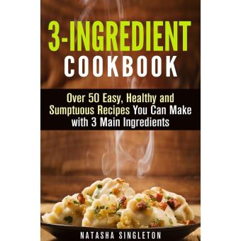 3-Ingredient Cookbook: Over 50 Easy, Healthy and Sumptuous Recipes You ...