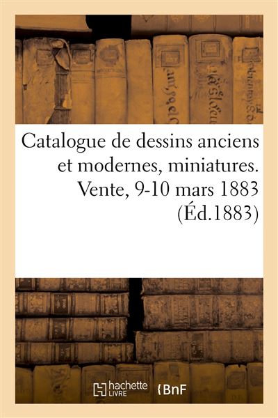 Catalogue de dessins anciens et modernes, miniatures. Vente, 9-10 mars 1883