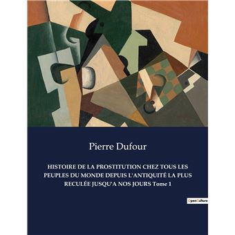 HISTOIRE DE LA PROSTITUTION CHEZ TOUS LES PEUPLES DU MONDE DEPUIS L'ANTIQUITÉ LA PLUS RECULÉE JUSQU'A NOS JOURS Tome 1