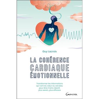 La cohérence cardiaque émotionnelle - Transformer les informations qui vont du coeur au cerveau pour être moins réactif, plus serein, plus efficace