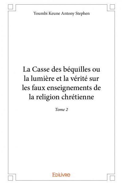 La casse des béquilles ou la lumière et la vérité sur les faux enseignements de la religion chrétienne –