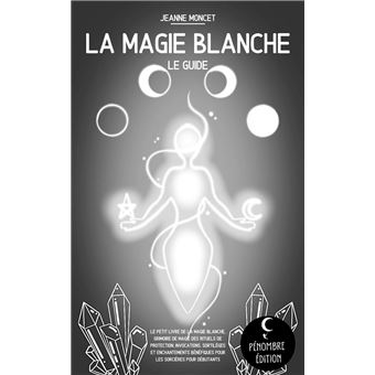 La magie blanche (le guide) Le petit livre de la magie blanche, grimoire de  magie des rituels de protection, invocations, sortilèges et enchantements  bénéfiques pour les sorcières I pour débutants - ebook (
