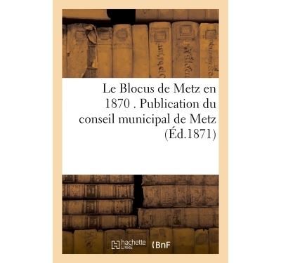 Le Blocus de Metz en 1870 . Publication du conseil municipal de Metz