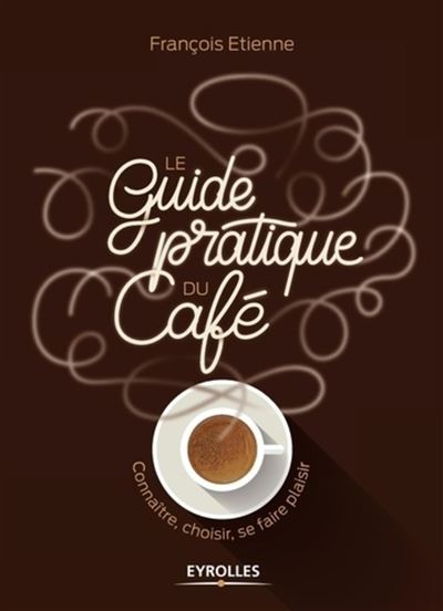 Le guide pratique du cafe connaitre choisir deguster