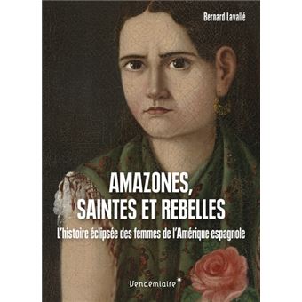 Amazones, saintes et rebelles - L'histoire éclipsée des femmes de l'Amérique espagnole