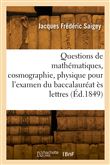 Questions de mathématiques, cosmographie, physique, chimie pour l'examen du baccalauréat ès lettres