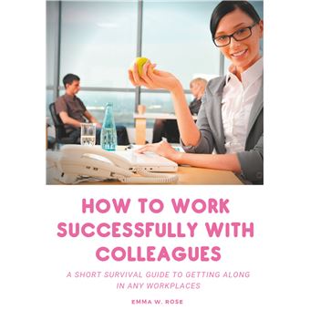 How to work successfully with colleagues : A Short Survival guide to Getting Along in any Workplaces