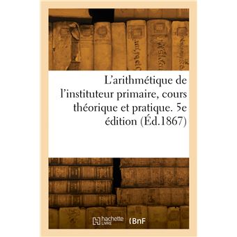 L'arithmétique de l'instituteur primaire, cours théorique et pratique. 5e édition