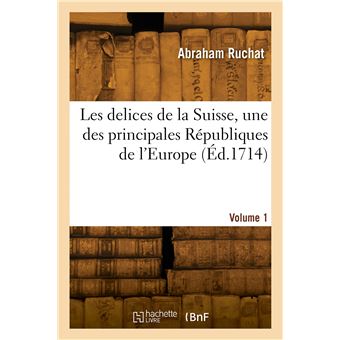 Les delices de la Suisse, une des principales Républiques de l'Europe. Volume 1