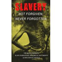 Slavery: Not Forgiven, Never Forgotten – The Most Powerful Slave Narratives, Historical Documents & Influential Novels