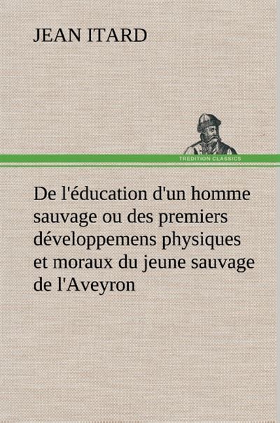 De l'éducation d'un homme sauvage ou des premiers développemens physiques et moraux du jeune sauvage de l'Aveyron - Jean Itard - broché