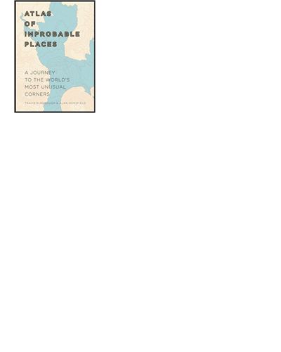 ATLAS OF IMPROBABLE PLACES. A JOURNEY TO THE WORLD'S MOST U