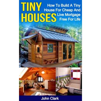 Tiny Houses: How To Build A Tiny House For Cheap And Live Mortgage-Free For  Life eBook by John Clark - EPUB Book