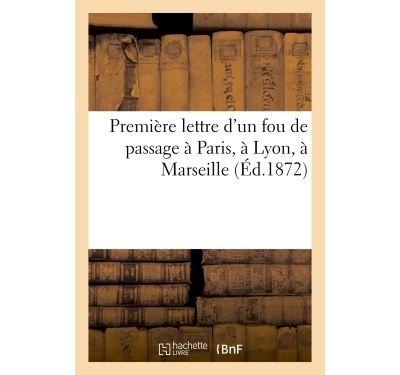 Premiere lettre d'un fou de passage a paris, a lyon, a marse