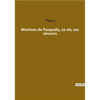 Martines de Pasqually, sa vie, ses oeuvres