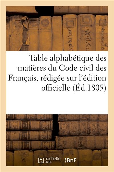 Table alphabétique des matières du Code civil des Français, rédigée sur l'édition officielle