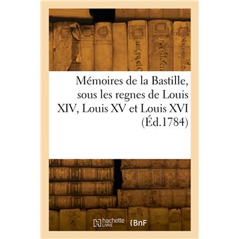 Mémoires de la Bastille, sous les regnes de Louis XIV, Louis XV et Louis XVI