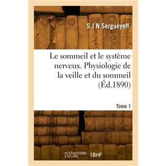 Le sommeil et le système nerveux. Physiologie de la veille et du sommeil. Tome 1