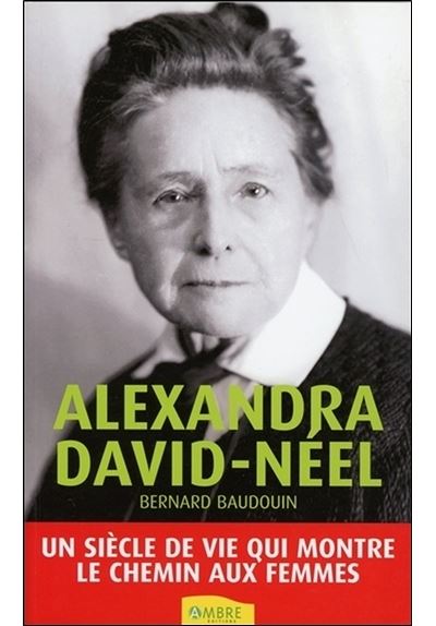 Alexandra David-Néel - Un siècle de vie qui montre le chemin aux femmes - Bernard Baudouin - broché