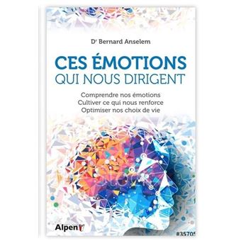 Ces emotions qui nous dirigent : comprendre nos emotions, cultiver ce qui nous renforce, optimiser nos choix de vie