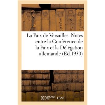 La Paix de Versailles. Notes échangées entre la Conférence de la Paix et la Délégation allemande