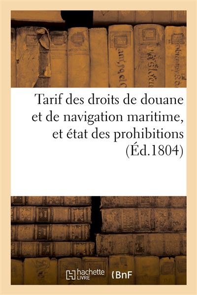 Tarif des droits de douane et de navigation maritime, et état des prohibitions à l'entrée
