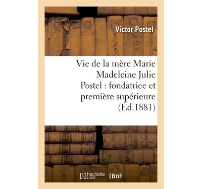 Vie de la mère Marie Madeleine Julie Postel : fondatrice et première supérieure des soeurs