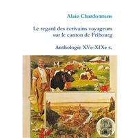 Le regard des écrivains voyageurs sur le canton de Fribourg. Anthologie XVe-XIXe s.