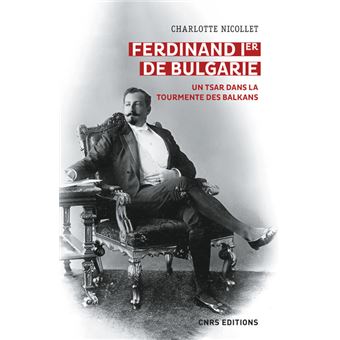 Ferdinand Ier de Bulgarie - Un tsar dans la tourmente des balkans