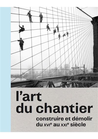 Art du chantier, construire et demolir du xvi au xxie siecle -  Cité de l'architecture et du patrimoine - relié