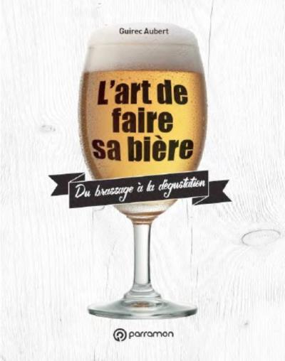 L'art de faire sa biere du brassage a la degustation