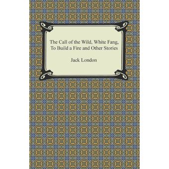 The Call of the Wild, White Fang, To Build a Fire and Other Stories ...